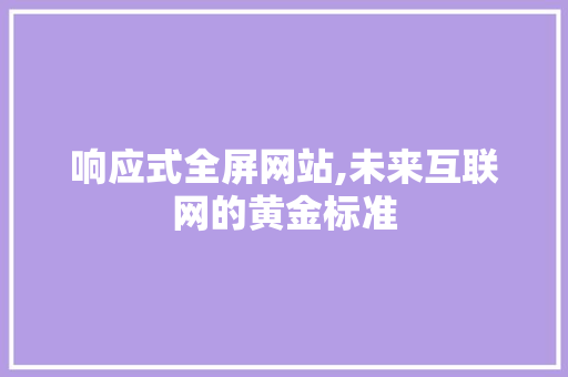 响应式全屏网站,未来互联网的黄金标准 响应式全屏网站,未来互联网的黄金标准 网站建设公司