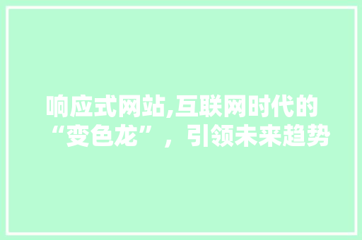 响应式网站,互联网时代的“变色龙”，引领未来趋势 响应式网站,互联网时代的“变色龙”，引领未来趋势 SEO关键词