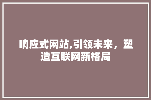 响应式网站,引领未来，塑造互联网新格局 响应式网站,引领未来，塑造互联网新格局 神马SEO