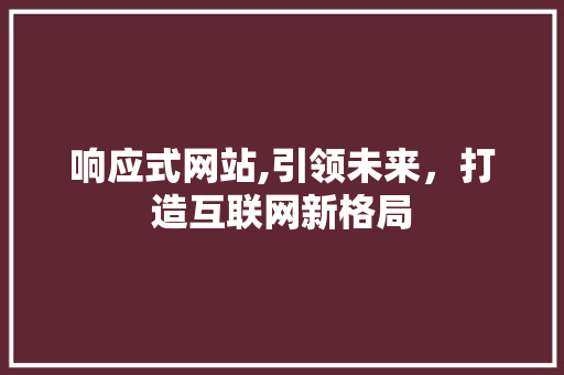 响应式网站,引领未来，打造互联网新格局 响应式网站,引领未来，打造互联网新格局 百度SEO