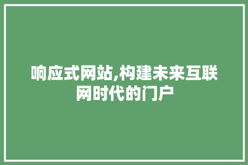 响应式网站,构建未来互联网时代的门户