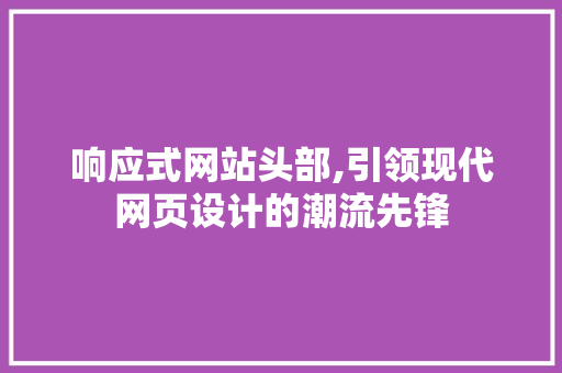 响应式网站头部,引领现代网页设计的潮流先锋 响应式网站头部,引领现代网页设计的潮流先锋 必应SEO