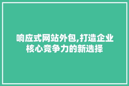 响应式网站外包,打造企业核心竞争力的新选择 响应式网站外包,打造企业核心竞争力的新选择 百度SEO