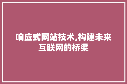 响应式网站技术,构建未来互联网的桥梁 响应式网站技术,构建未来互联网的桥梁 百度SEO