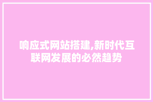 响应式网站搭建,新时代互联网发展的必然趋势 响应式网站搭建,新时代互联网发展的必然趋势 百度SEO