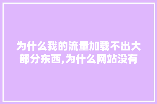 为什么我的流量加载不出大部分东西,为什么网站没有流量了呢。 为什么我的流量加载不出大部分东西,为什么网站没有流量了呢。 神马SEO