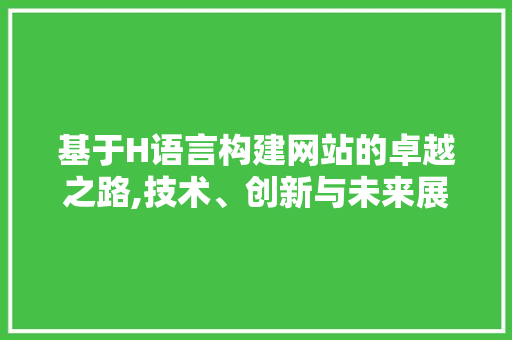 基于H语言构建网站的卓越之路,技术、创新与未来展望 基于H语言构建网站的卓越之路,技术、创新与未来展望 网站建设公司