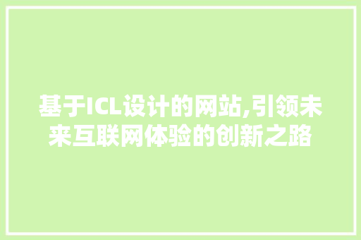 基于ICL设计的网站,引领未来互联网体验的创新之路 基于ICL设计的网站,引领未来互联网体验的创新之路 搜狗SEO