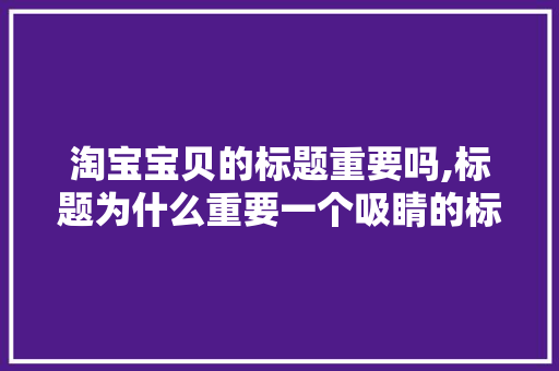 淘宝宝贝的标题重要吗,标题为什么重要一个吸睛的标题有什么特点。 淘宝宝贝的标题重要吗,标题为什么重要一个吸睛的标题有什么特点。 神马SEO