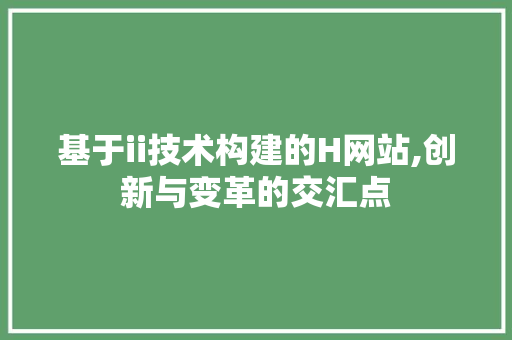 基于ii技术构建的H网站,创新与变革的交汇点 基于ii技术构建的H网站,创新与变革的交汇点 搜狗SEO
