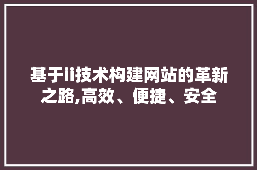 基于ii技术构建网站的革新之路,高效、便捷、安全 基于ii技术构建网站的革新之路,高效、便捷、安全 搜狗SEO