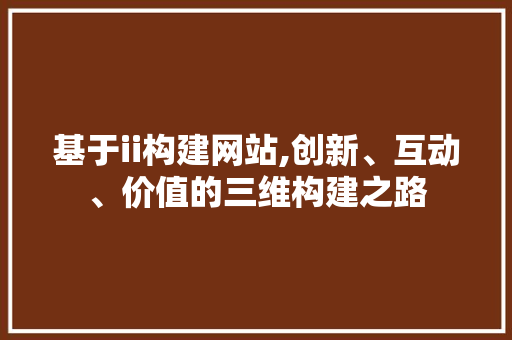 基于ii构建网站,创新、互动、价值的三维构建之路 基于ii构建网站,创新、互动、价值的三维构建之路 SEO关键词