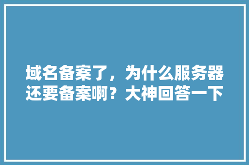 域名备案了，为什么服务器还要备案啊？大神回答一下,为什么域名要进行备案呢。 域名备案了，为什么服务器还要备案啊？大神回答一下,为什么域名要进行备案呢。 搜狗SEO