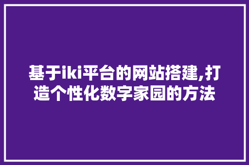 基于iki平台的网站搭建,打造个性化数字家园的方法 基于iki平台的网站搭建,打造个性化数字家园的方法 网站建设公司