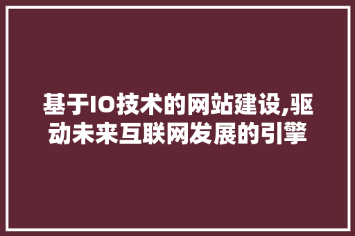 基于IO技术的网站建设,驱动未来互联网发展的引擎 基于IO技术的网站建设,驱动未来互联网发展的引擎 网站建设公司