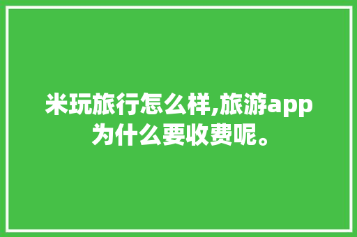 米玩旅行怎么样,旅游app为什么要收费呢。 米玩旅行怎么样,旅游app为什么要收费呢。 搜狗SEO