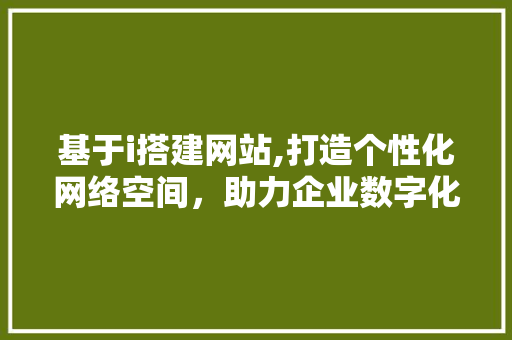 基于i搭建网站,打造个性化网络空间，助力企业数字化转型 基于i搭建网站,打造个性化网络空间，助力企业数字化转型 百度SEO