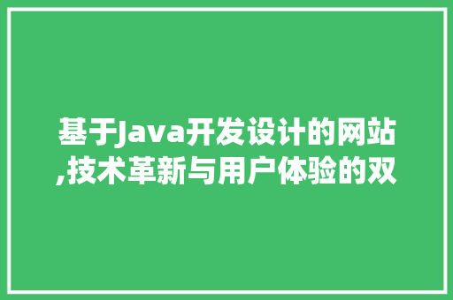 基于Java开发设计的网站,技术革新与用户体验的双重提升 百度SEO 基于Java开发设计的网站,技术革新与用户体验的双重提升 基于Java开发设计的网站,技术革新与用户体验的双重提升 百度SEO