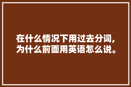 在什么情况下用过去分词,为什么前面用英语怎么说。 在什么情况下用过去分词,为什么前面用英语怎么说。 神马SEO