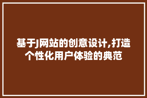 基于J网站的创意设计,打造个性化用户体验的典范 基于J网站的创意设计,打造个性化用户体验的典范 百度SEO