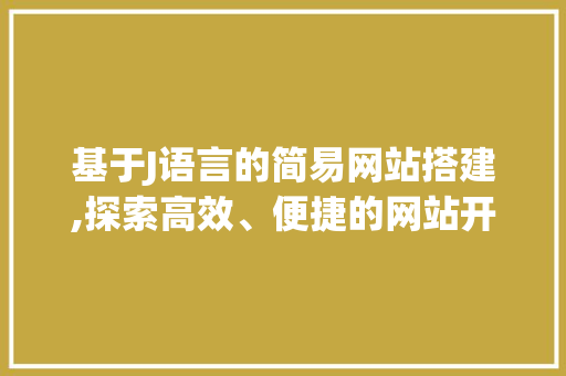 基于J语言的简易网站搭建,探索高效、便捷的网站开发之路 百度SEO 基于J语言的简易网站搭建,探索高效、便捷的网站开发之路 基于J语言的简易网站搭建,探索高效、便捷的网站开发之路 百度SEO