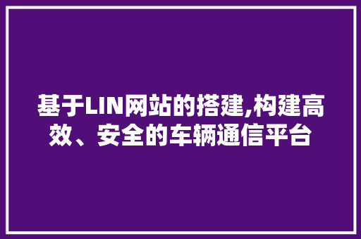 基于LIN网站的搭建,构建高效、安全的车辆通信平台 百度SEO 基于LIN网站的搭建,构建高效、安全的车辆通信平台 基于LIN网站的搭建,构建高效、安全的车辆通信平台 百度SEO