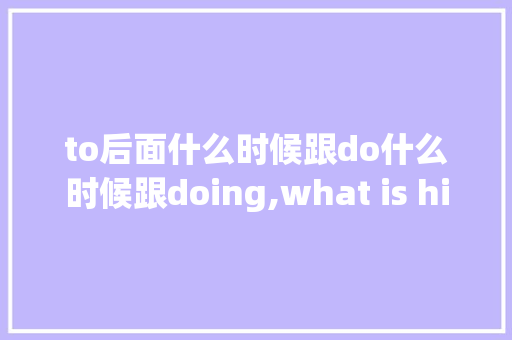 to后面什么时候跟do什么时候跟doing,what is his job为什么用his。 to后面什么时候跟do什么时候跟doing,what is his job为什么用his。 必应SEO