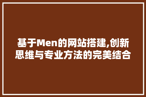 基于Men的网站搭建,创新思维与专业方法的完美结合 必应SEO 基于Men的网站搭建,创新思维与专业方法的完美结合 基于Men的网站搭建,创新思维与专业方法的完美结合 必应SEO