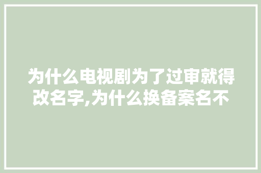 为什么电视剧为了过审就得改名字,为什么换备案名不换车牌。 为什么电视剧为了过审就得改名字,为什么换备案名不换车牌。 百度SEO