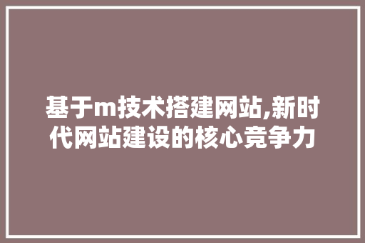 基于m技术搭建网站,新时代网站建设的核心竞争力 基于m技术搭建网站,新时代网站建设的核心竞争力 百度SEO
