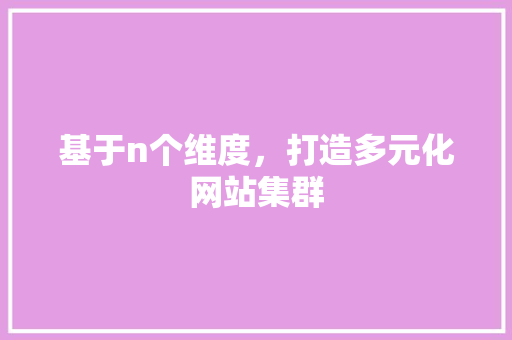 基于n个维度，打造多元化网站集群 基于n个维度，打造多元化网站集群 SEO关键词
