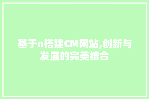 基于n搭建CM网站,创新与发展的完美结合 基于n搭建CM网站,创新与发展的完美结合 网站建设公司