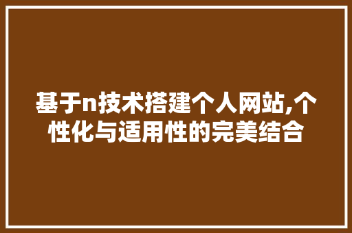 基于n技术搭建个人网站,个性化与适用性的完美结合 神马SEO 基于n技术搭建个人网站,个性化与适用性的完美结合 基于n技术搭建个人网站,个性化与适用性的完美结合 神马SEO
