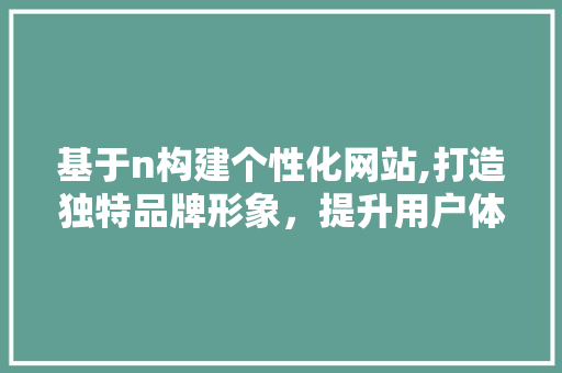 基于n构建个性化网站,打造独特品牌形象，提升用户体验 基于n构建个性化网站,打造独特品牌形象，提升用户体验 百度SEO