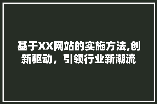 基于XX网站的实施方法,创新驱动，引领行业新潮流 基于XX网站的实施方法,创新驱动，引领行业新潮流 必应SEO