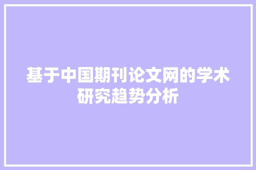 基于中国期刊论文网的学术研究趋势分析 网站建设公司 基于中国期刊论文网的学术研究趋势分析 基于中国期刊论文网的学术研究趋势分析 网站建设公司
