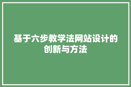 基于六步教学法网站设计的创新与方法 基于六步教学法网站设计的创新与方法 网站建设公司