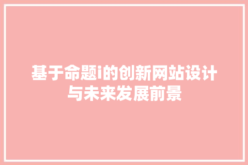 基于命题i的创新网站设计与未来发展前景 SEO关键词 基于命题i的创新网站设计与未来发展前景 基于命题i的创新网站设计与未来发展前景 SEO关键词