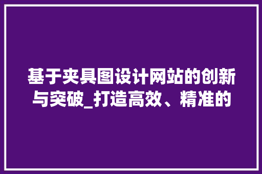 基于夹具图设计网站的创新与突破_打造高效、精准的智能制造解决方法 基于夹具图设计网站的创新与突破_打造高效、精准的智能制造解决方法 必应SEO