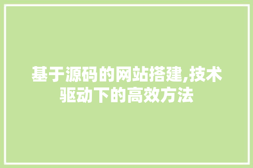 基于源码的网站搭建,技术驱动下的高效方法 基于源码的网站搭建,技术驱动下的高效方法 网站建设公司