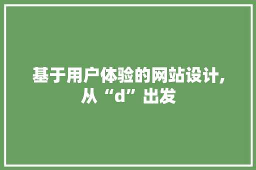 基于用户体验的网站设计,从“d”出发 基于用户体验的网站设计,从“d”出发 网站建设公司