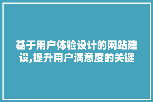 基于用户体验设计的网站建设,提升用户满意度的关键因素