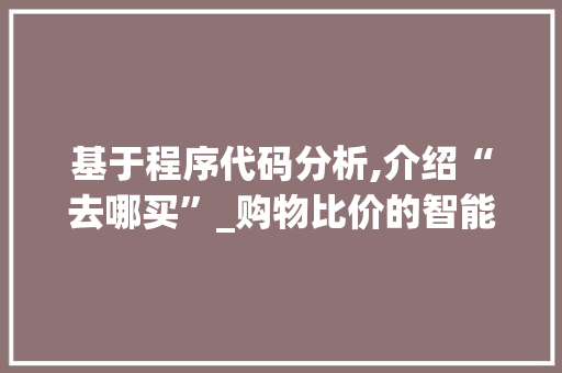 基于程序代码分析,介绍“去哪买”_购物比价的智能助手 基于程序代码分析,介绍“去哪买”_购物比价的智能助手 网站建设公司