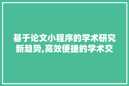 基于论文小程序的学术研究新趋势,高效便捷的学术交流平台 基于论文小程序的学术研究新趋势,高效便捷的学术交流平台 网站建设公司