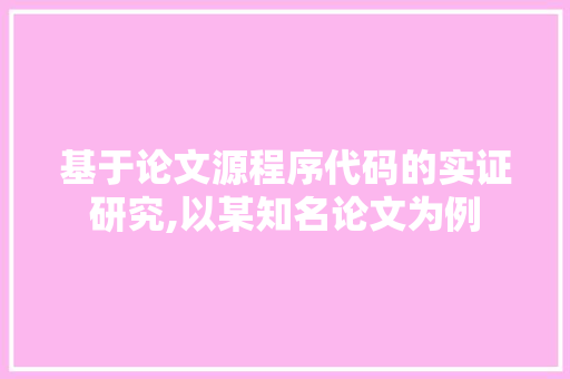 基于论文源程序代码的实证研究,以某知名论文为例 基于论文源程序代码的实证研究,以某知名论文为例 网站建设公司