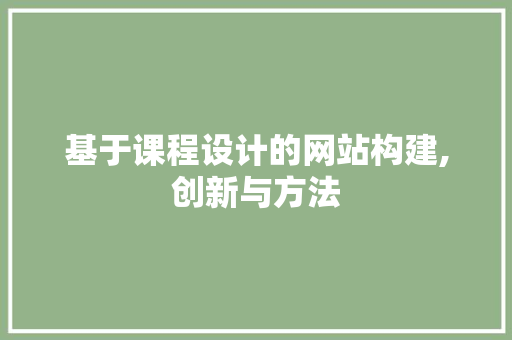 基于课程设计的网站构建,创新与方法 网站建设公司 基于课程设计的网站构建,创新与方法 基于课程设计的网站构建,创新与方法 网站建设公司