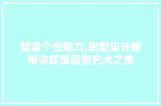 塑造个性魅力,眉型设计师带你探索眉型艺术之美 塑造个性魅力,眉型设计师带你探索眉型艺术之美 搜狗SEO