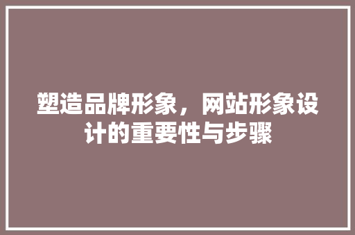塑造品牌形象，网站形象设计的重要性与步骤