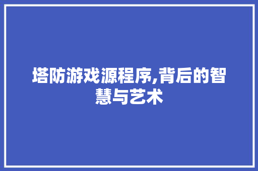 塔防游戏源程序,背后的智慧与艺术