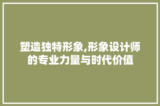 塑造独特形象,形象设计师的专业力量与时代价值 塑造独特形象,形象设计师的专业力量与时代价值 SEO关键词